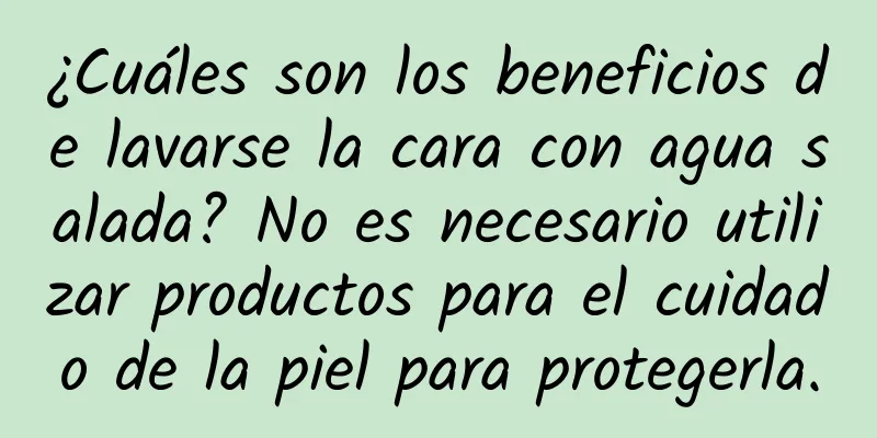 ¿Cuáles son los beneficios de lavarse la cara con agua salada? No es necesario utilizar productos para el cuidado de la piel para protegerla.