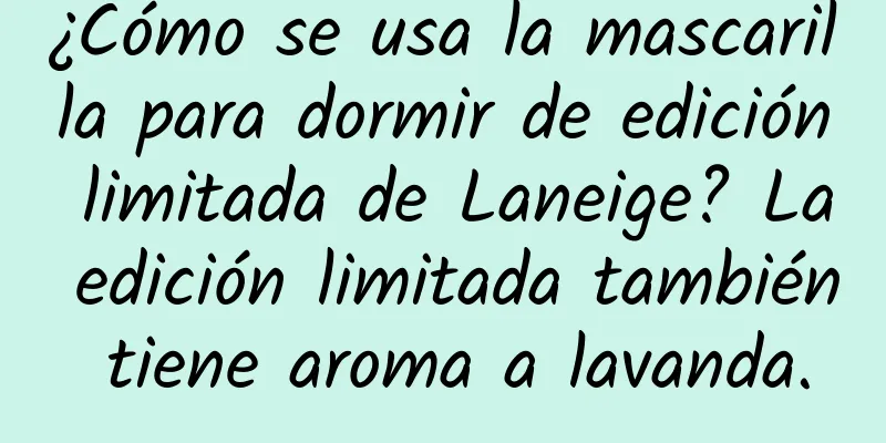 ¿Cómo se usa la mascarilla para dormir de edición limitada de Laneige? La edición limitada también tiene aroma a lavanda.