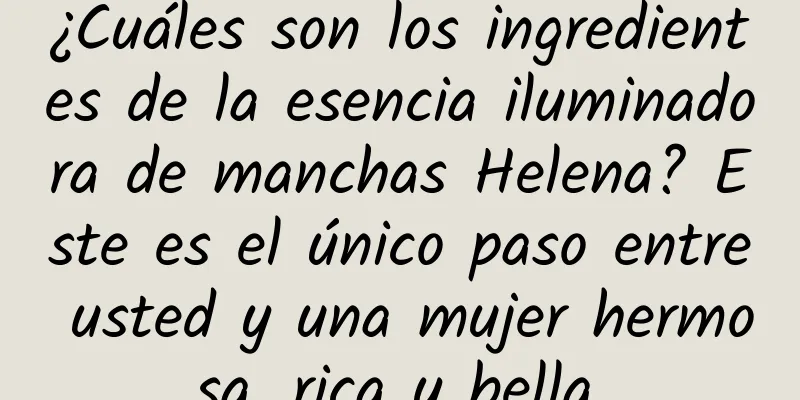 ¿Cuáles son los ingredientes de la esencia iluminadora de manchas Helena? Este es el único paso entre usted y una mujer hermosa, rica y bella.