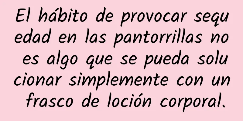 El hábito de provocar sequedad en las pantorrillas no es algo que se pueda solucionar simplemente con un frasco de loción corporal.