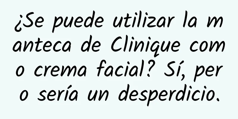 ¿Se puede utilizar la manteca de Clinique como crema facial? Sí, pero sería un desperdicio.