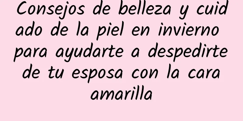 Consejos de belleza y cuidado de la piel en invierno para ayudarte a despedirte de tu esposa con la cara amarilla