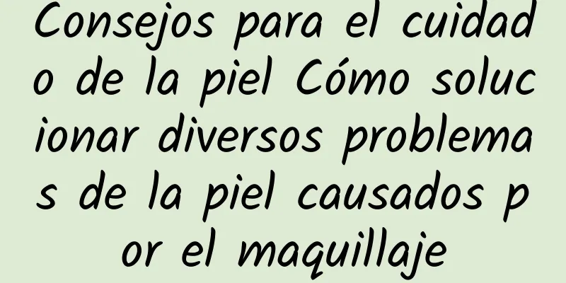 Consejos para el cuidado de la piel Cómo solucionar diversos problemas de la piel causados ​​por el maquillaje