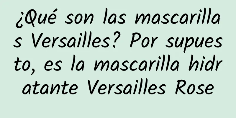 ¿Qué son las mascarillas Versailles? Por supuesto, es la mascarilla hidratante Versailles Rose