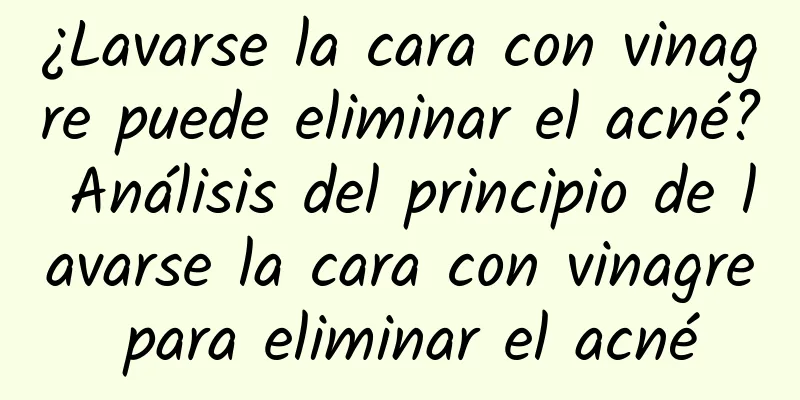 ¿Lavarse la cara con vinagre puede eliminar el acné? Análisis del principio de lavarse la cara con vinagre para eliminar el acné