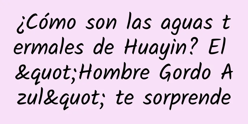 ¿Cómo son las aguas termales de Huayin? El "Hombre Gordo Azul" te sorprende