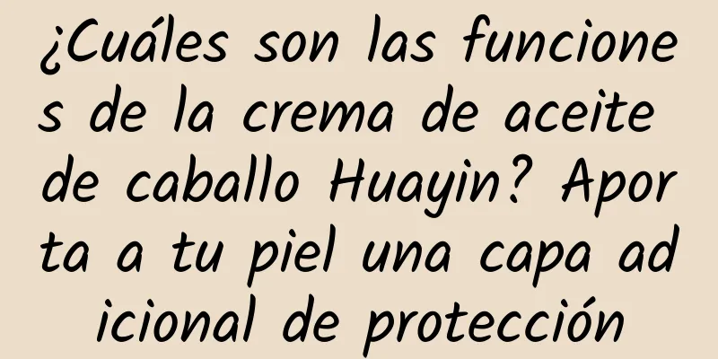 ¿Cuáles son las funciones de la crema de aceite de caballo Huayin? Aporta a tu piel una capa adicional de protección