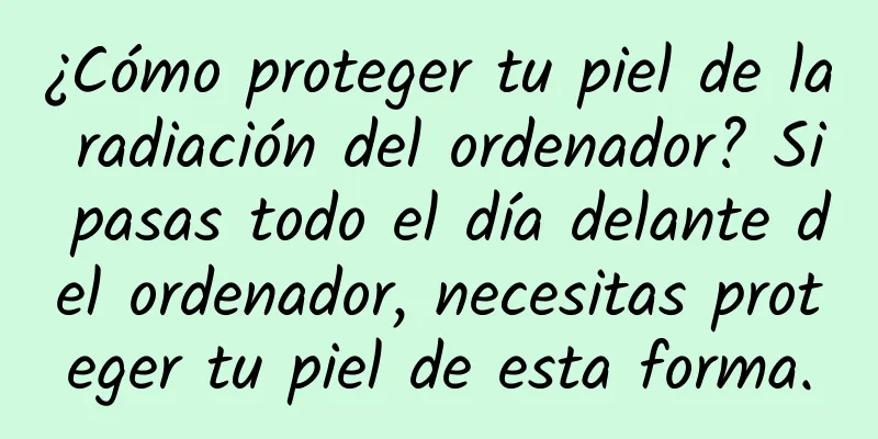 ¿Cómo proteger tu piel de la radiación del ordenador? Si pasas todo el día delante del ordenador, necesitas proteger tu piel de esta forma.