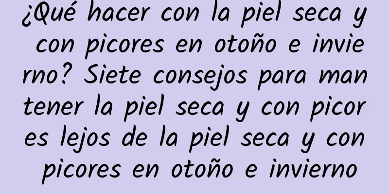 ¿Qué hacer con la piel seca y con picores en otoño e invierno? Siete consejos para mantener la piel seca y con picores lejos de la piel seca y con picores en otoño e invierno