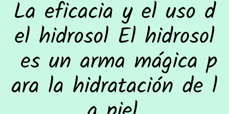 La eficacia y el uso del hidrosol El hidrosol es un arma mágica para la hidratación de la piel.