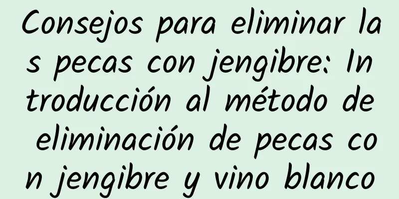 Consejos para eliminar las pecas con jengibre: Introducción al método de eliminación de pecas con jengibre y vino blanco