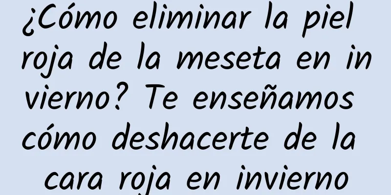 ¿Cómo eliminar la piel roja de la meseta en invierno? Te enseñamos cómo deshacerte de la cara roja en invierno