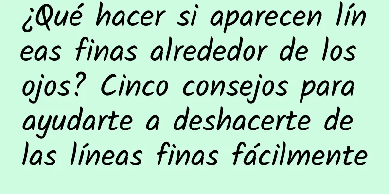 ¿Qué hacer si aparecen líneas finas alrededor de los ojos? Cinco consejos para ayudarte a deshacerte de las líneas finas fácilmente