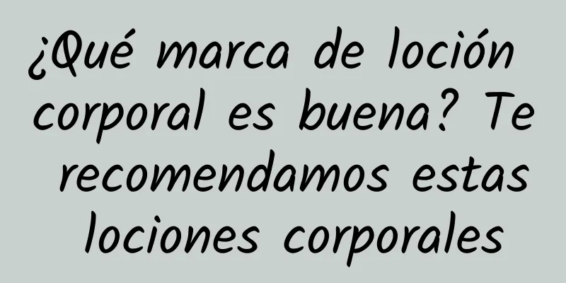 ¿Qué marca de loción corporal es buena? Te recomendamos estas lociones corporales