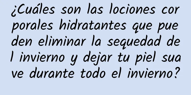 ¿Cuáles son las lociones corporales hidratantes que pueden eliminar la sequedad del invierno y dejar tu piel suave durante todo el invierno?
