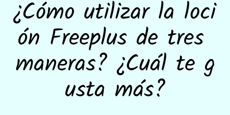 ¿Cómo utilizar la loción Freeplus de tres maneras? ¿Cuál te gusta más?