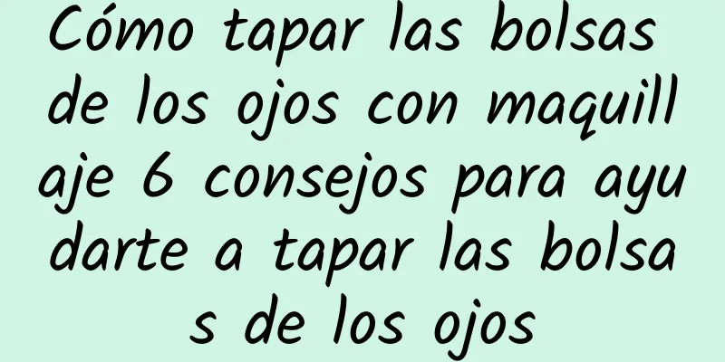 Cómo tapar las bolsas de los ojos con maquillaje 6 consejos para ayudarte a tapar las bolsas de los ojos