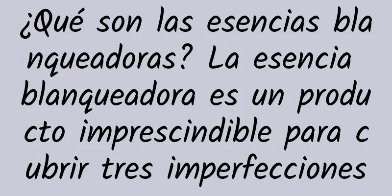 ¿Qué son las esencias blanqueadoras? La esencia blanqueadora es un producto imprescindible para cubrir tres imperfecciones