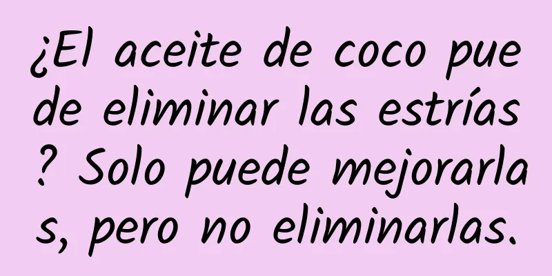 ¿El aceite de coco puede eliminar las estrías? Solo puede mejorarlas, pero no eliminarlas.