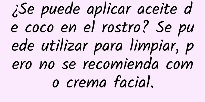 ¿Se puede aplicar aceite de coco en el rostro? Se puede utilizar para limpiar, pero no se recomienda como crema facial.