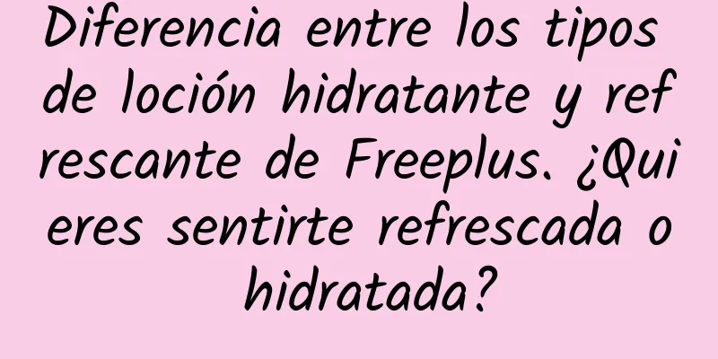 Diferencia entre los tipos de loción hidratante y refrescante de Freeplus. ¿Quieres sentirte refrescada o hidratada?