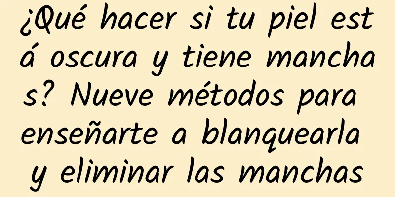 ¿Qué hacer si tu piel está oscura y tiene manchas? Nueve métodos para enseñarte a blanquearla y eliminar las manchas