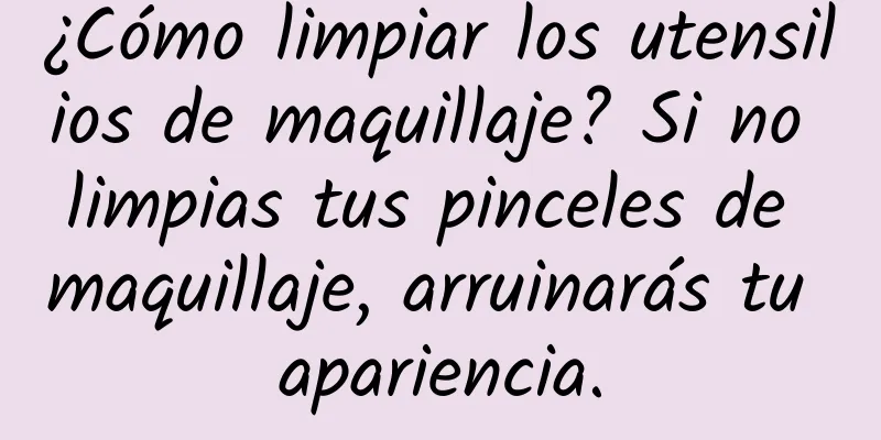 ¿Cómo limpiar los utensilios de maquillaje? Si no limpias tus pinceles de maquillaje, arruinarás tu apariencia.