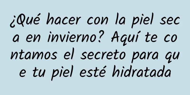 ¿Qué hacer con la piel seca en invierno? Aquí te contamos el secreto para que tu piel esté hidratada