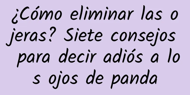 ¿Cómo eliminar las ojeras? Siete consejos para decir adiós a los ojos de panda