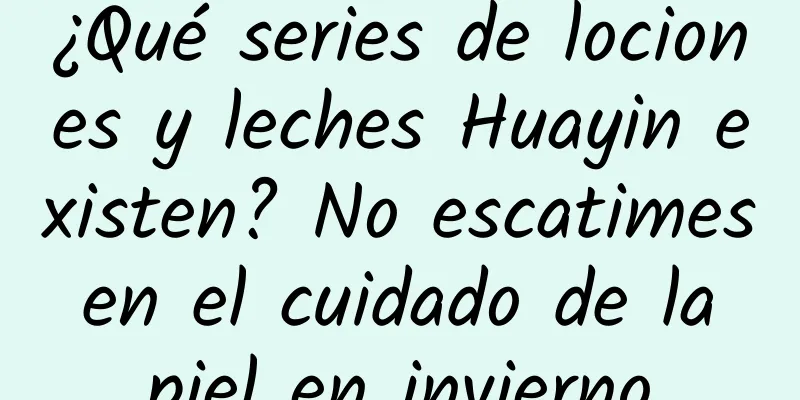 ¿Qué series de lociones y leches Huayin existen? No escatimes en el cuidado de la piel en invierno