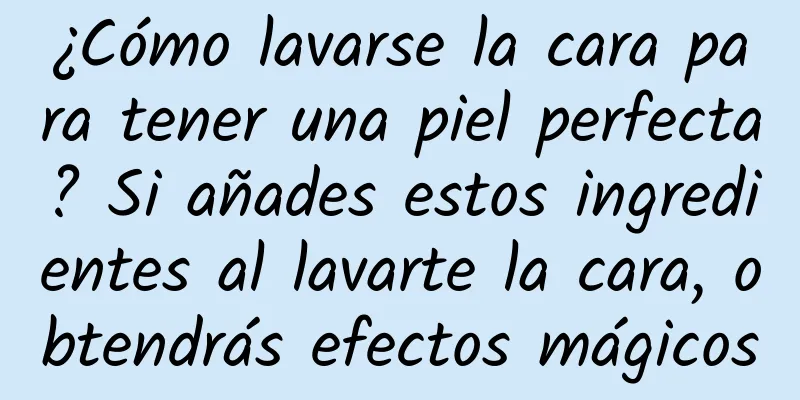 ¿Cómo lavarse la cara para tener una piel perfecta? Si añades estos ingredientes al lavarte la cara, obtendrás efectos mágicos