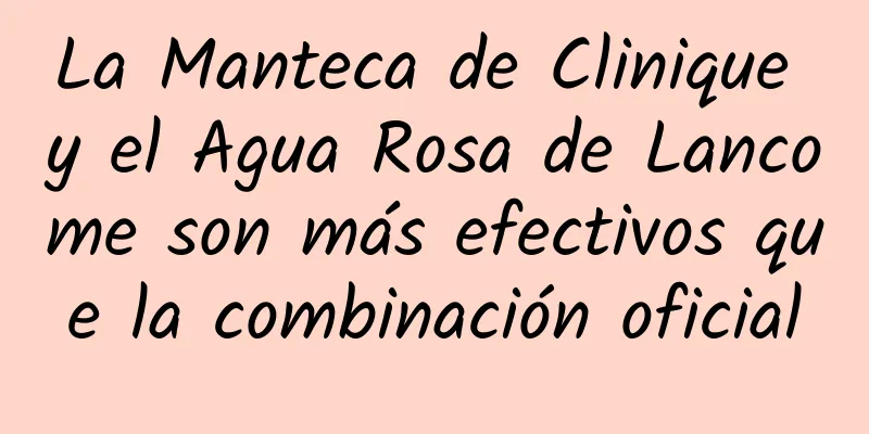 La Manteca de Clinique y el Agua Rosa de Lancome son más efectivos que la combinación oficial