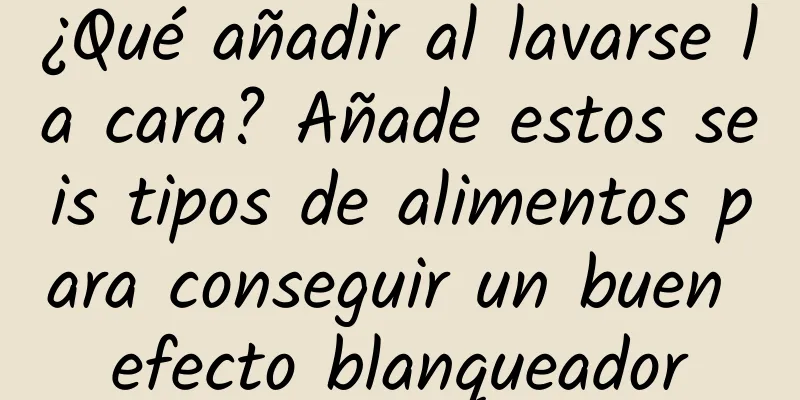 ¿Qué añadir al lavarse la cara? Añade estos seis tipos de alimentos para conseguir un buen efecto blanqueador