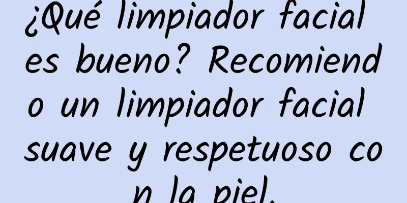 ¿Qué limpiador facial es bueno? Recomiendo un limpiador facial suave y respetuoso con la piel.