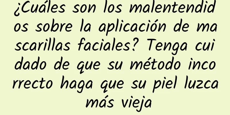 ¿Cuáles son los malentendidos sobre la aplicación de mascarillas faciales? Tenga cuidado de que su método incorrecto haga que su piel luzca más vieja