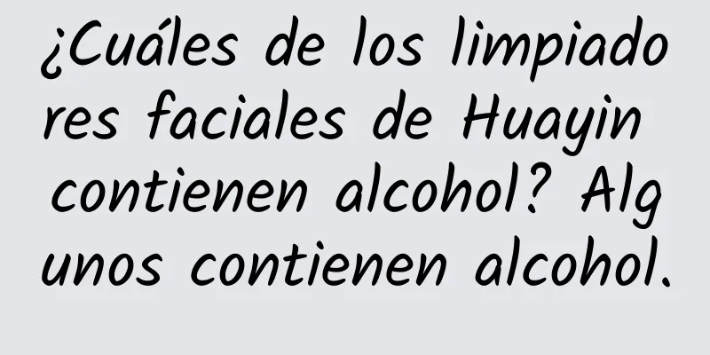 ¿Cuáles de los limpiadores faciales de Huayin contienen alcohol? Algunos contienen alcohol.