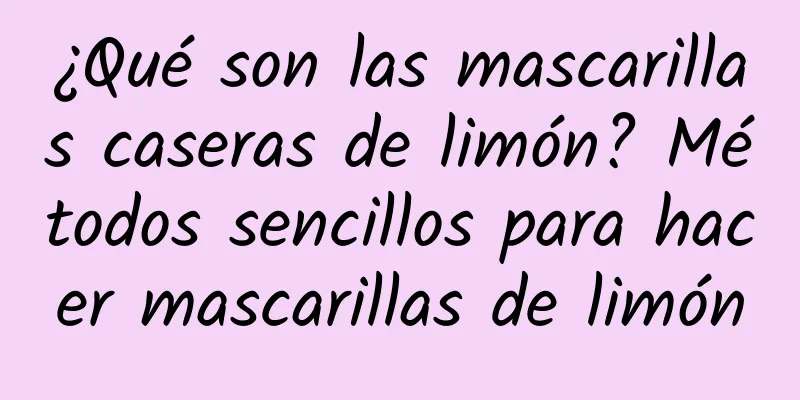 ¿Qué son las mascarillas caseras de limón? Métodos sencillos para hacer mascarillas de limón