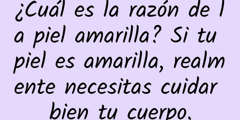 ¿Cuál es la razón de la piel amarilla? Si tu piel es amarilla, realmente necesitas cuidar bien tu cuerpo.