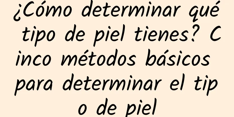 ¿Cómo determinar qué tipo de piel tienes? Cinco métodos básicos para determinar el tipo de piel