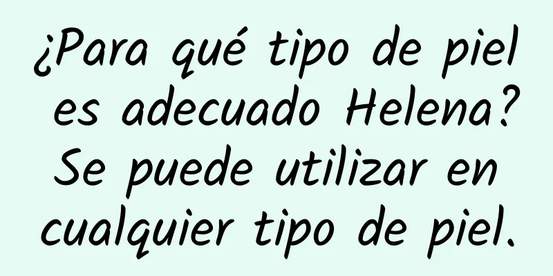 ¿Para qué tipo de piel es adecuado Helena? Se puede utilizar en cualquier tipo de piel.