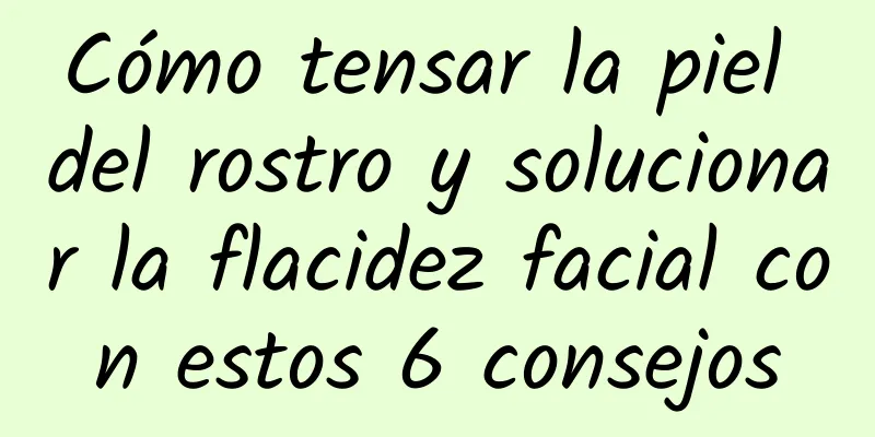 Cómo tensar la piel del rostro y solucionar la flacidez facial con estos 6 consejos