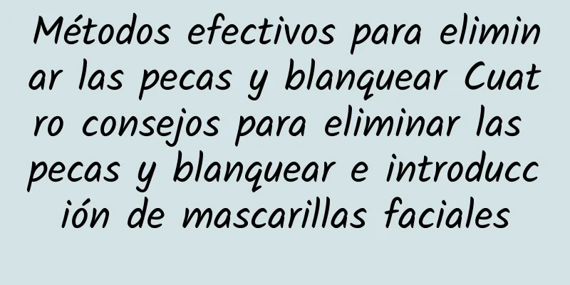 Métodos efectivos para eliminar las pecas y blanquear Cuatro consejos para eliminar las pecas y blanquear e introducción de mascarillas faciales