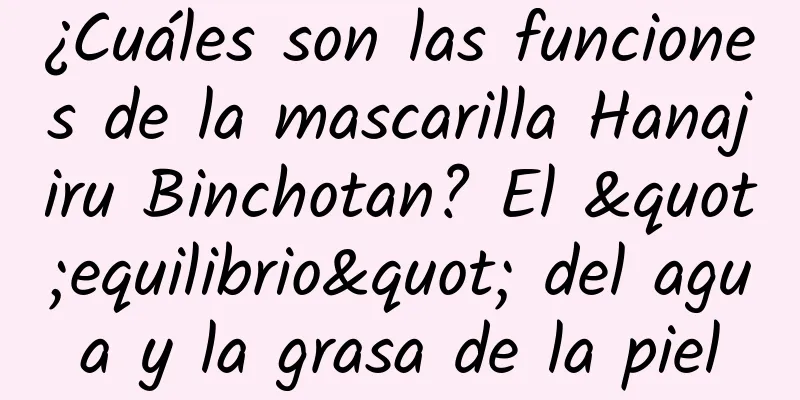 ¿Cuáles son las funciones de la mascarilla Hanajiru Binchotan? El "equilibrio" del agua y la grasa de la piel