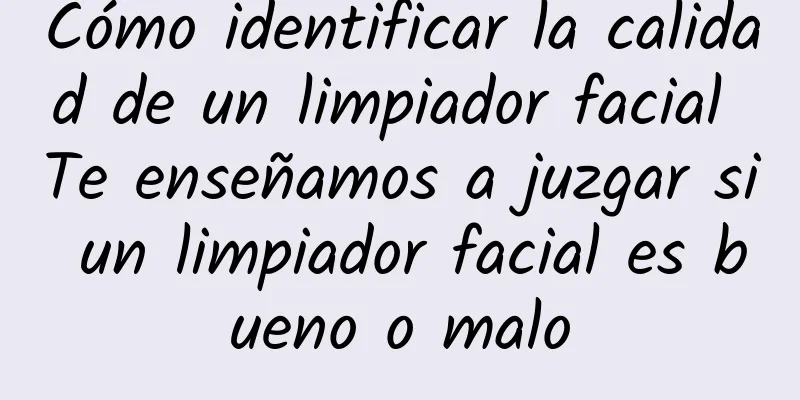 Cómo identificar la calidad de un limpiador facial Te enseñamos a juzgar si un limpiador facial es bueno o malo