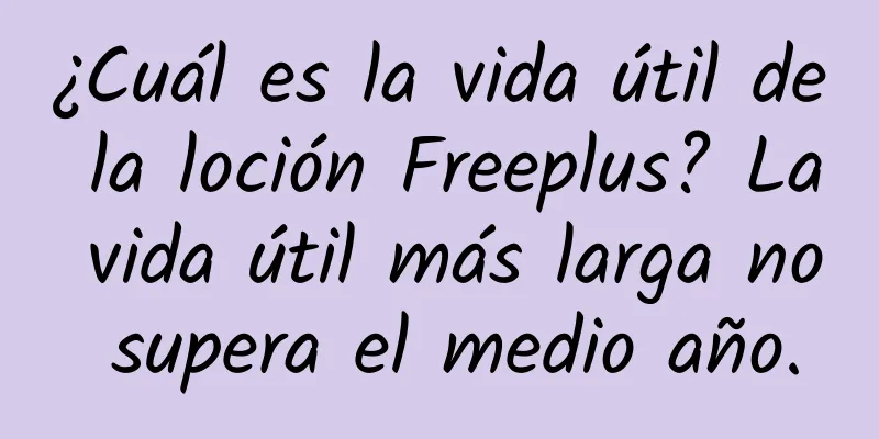 ¿Cuál es la vida útil de la loción Freeplus? La vida útil más larga no supera el medio año.