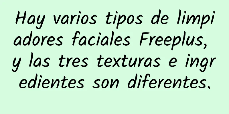 Hay varios tipos de limpiadores faciales Freeplus, y las tres texturas e ingredientes son diferentes.