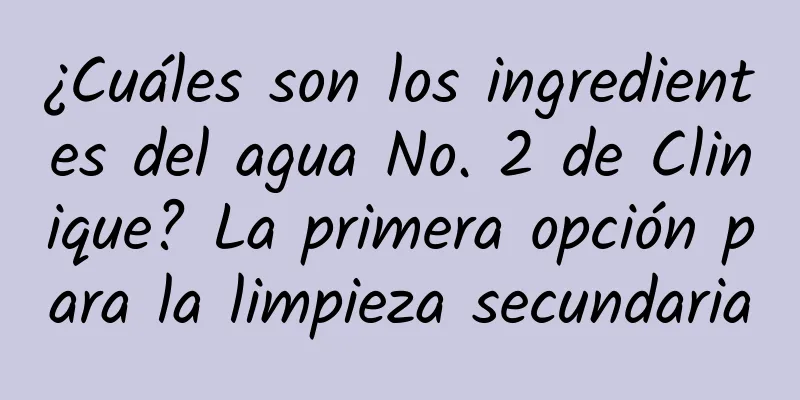 ¿Cuáles son los ingredientes del agua No. 2 de Clinique? La primera opción para la limpieza secundaria