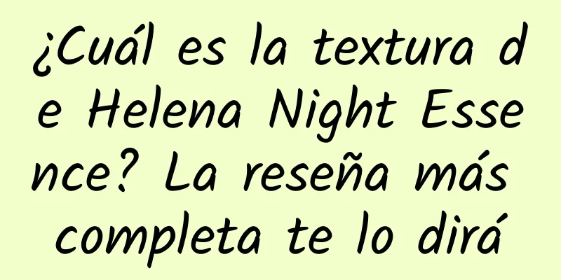 ¿Cuál es la textura de Helena Night Essence? La reseña más completa te lo dirá