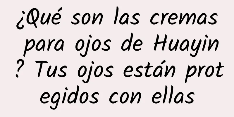 ¿Qué son las cremas para ojos de Huayin? Tus ojos están protegidos con ellas