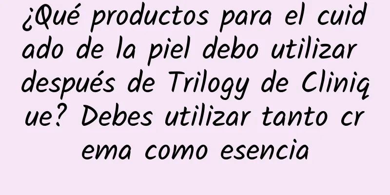 ¿Qué productos para el cuidado de la piel debo utilizar después de Trilogy de Clinique? Debes utilizar tanto crema como esencia